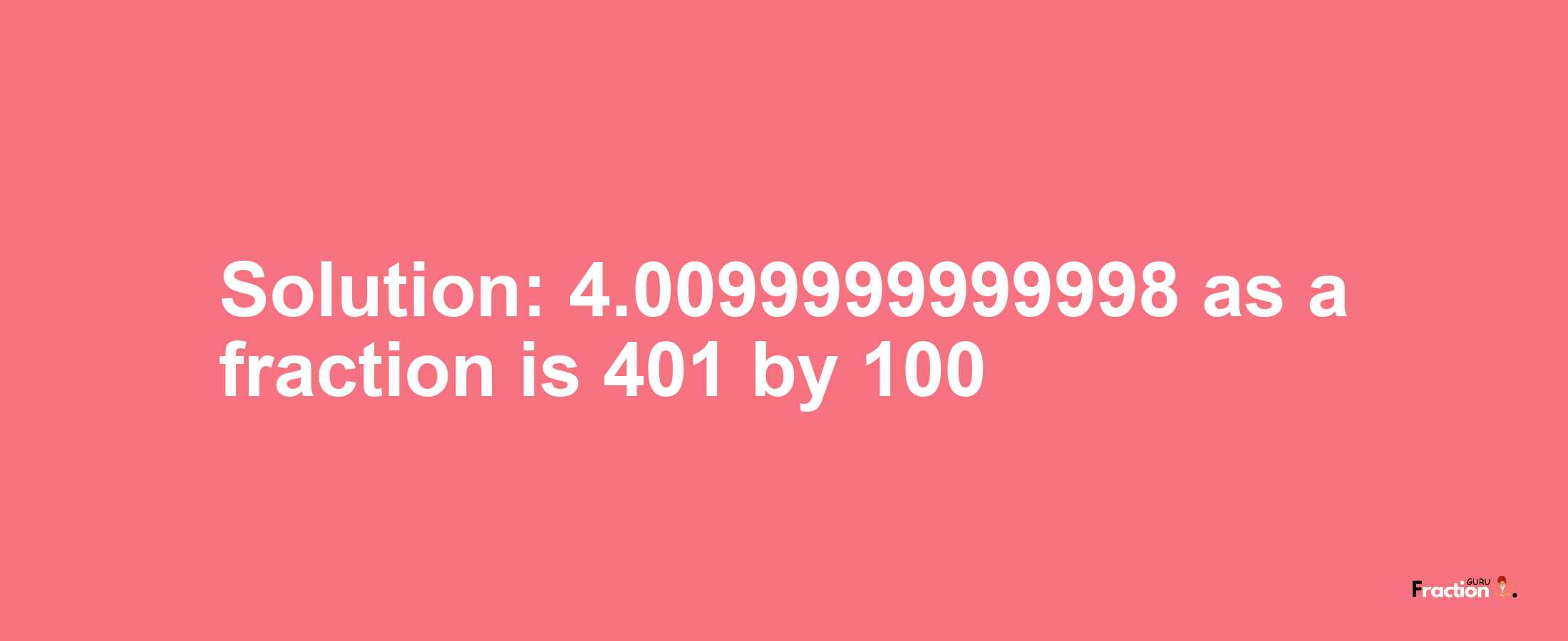 Solution:4.0099999999998 as a fraction is 401/100